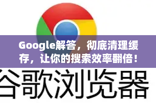 Google解答，彻底清理缓存，让你的搜索效率翻倍！-第1张图片-谷歌浏览器中文|Google2026官网最新版