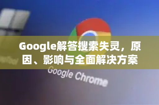Google解答搜索失灵，原因、影响与全面解决方案