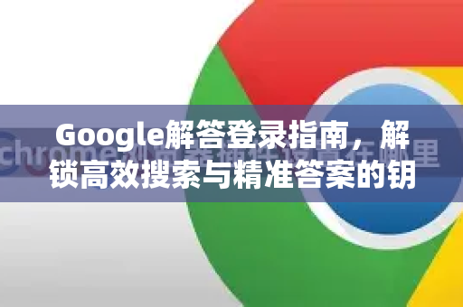 Google解答登录指南，解锁高效搜索与精准答案的钥匙