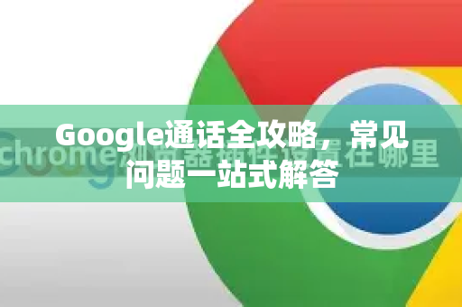 Google通话全攻略，常见问题一站式解答-第1张图片-谷歌浏览器中文|Google2026官网最新版
