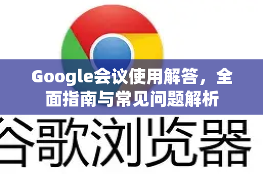 Google会议使用解答，全面指南与常见问题解析-第1张图片-谷歌浏览器中文|Google2026官网最新版