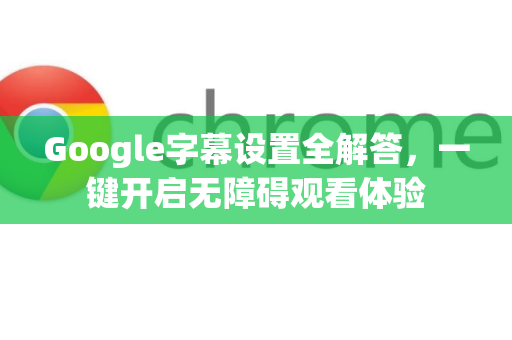 Google字幕设置全解答，一键开启无障碍观看体验-第1张图片-谷歌浏览器中文|Google2026官网最新版