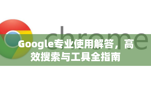 Google专业使用解答，高效搜索与工具全指南-第1张图片-谷歌浏览器中文|Google2026官网最新版
