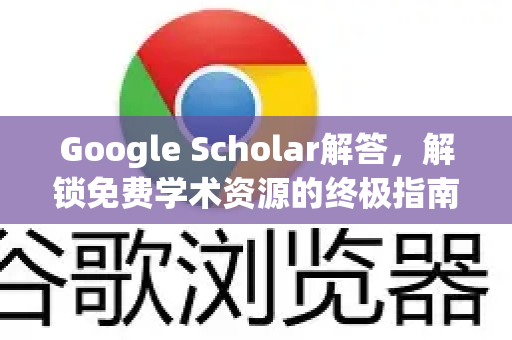 Google Scholar解答，解锁免费学术资源的终极指南