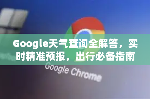 Google天气查询全解答，实时精准预报，出行必备指南！