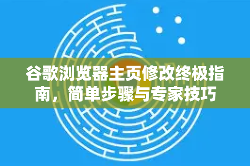 谷歌浏览器主页修改终极指南，简单步骤与专家技巧