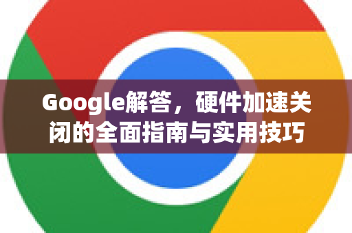 Google解答，硬件加速关闭的全面指南与实用技巧-第1张图片-谷歌浏览器中文|Google2026官网最新版