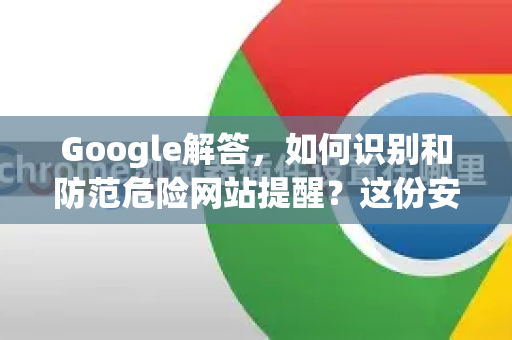 Google解答，如何识别和防范危险网站提醒？这份安全指南请收好