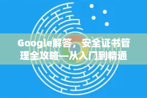 Google解答，安全证书管理全攻略—从入门到精通