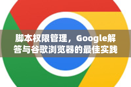 脚本权限管理，Google解答与谷歌浏览器的最佳实践指南-第1张图片-谷歌浏览器中文|Google2026官网最新版