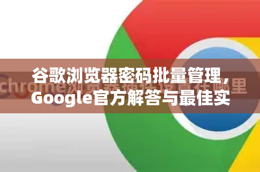 谷歌浏览器密码批量管理，Google官方解答与最佳实践指南