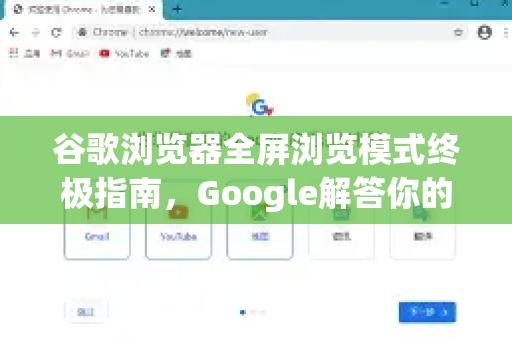 谷歌浏览器全屏浏览模式终极指南，Google解答你的所有疑问