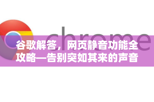 谷歌解答，网页静音功能全攻略—告别突如其来的声音干扰