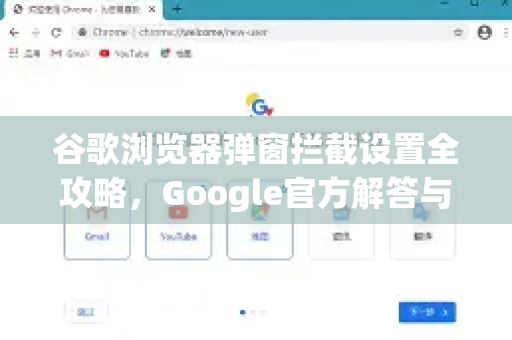 谷歌浏览器弹窗拦截设置全攻略，Google官方解答与实用技巧
