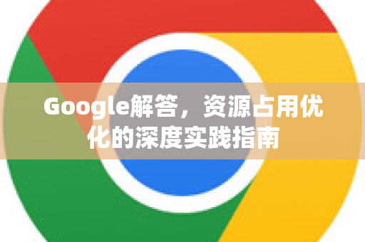 Google解答，资源占用优化的深度实践指南