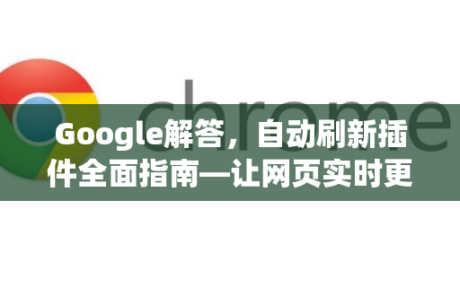 Google解答，自动刷新插件全面指南—让网页实时更新不再繁琐