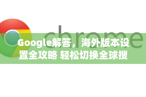 Google解答，海外版本设置全攻略 轻松切换全球搜索体验