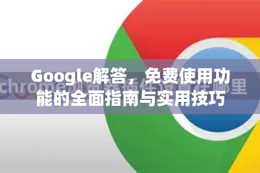 Google解答，免费使用功能的全面指南与实用技巧