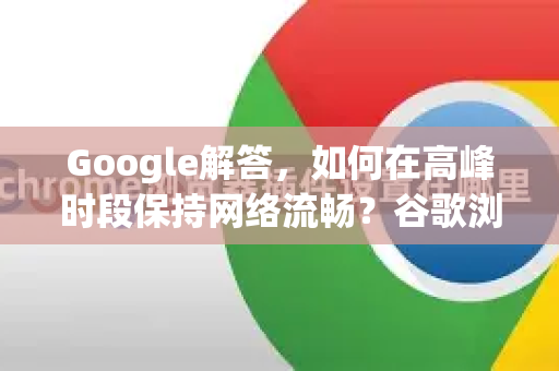 Google解答，如何在高峰时段保持网络流畅？谷歌浏览器优化全攻略