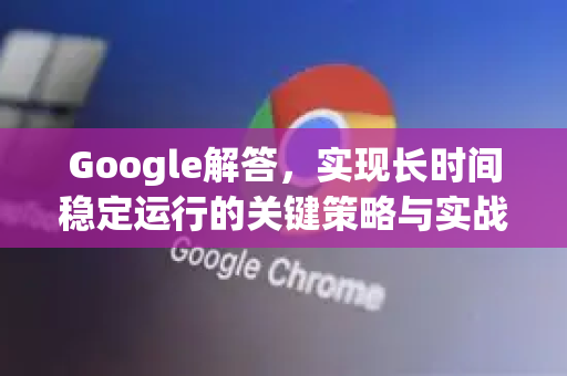 Google解答，实现长时间稳定运行的关键策略与实战指南