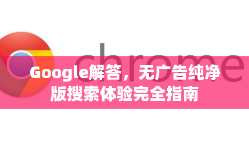 Google解答，无广告纯净版搜索体验完全指南