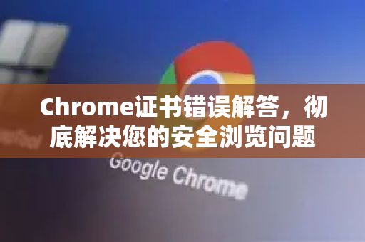 Chrome证书错误解答，彻底解决您的安全浏览问题