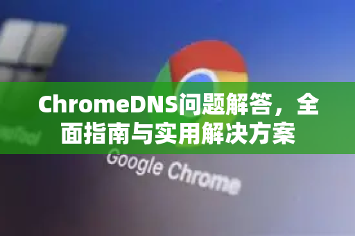 ChromeDNS问题解答，全面指南与实用解决方案