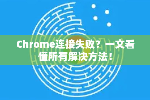 Chrome连接失败？一文看懂所有解决方法！