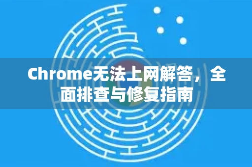 Chrome无法上网解答，全面排查与修复指南