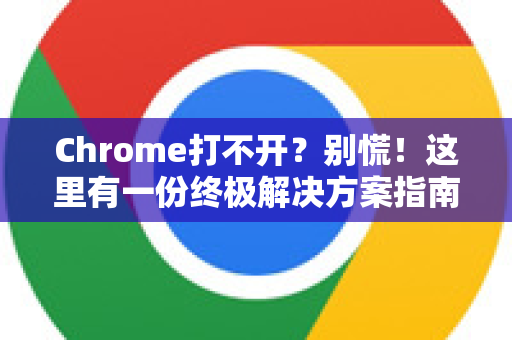 Chrome打不开？别慌！这里有一份终极解决方案指南
