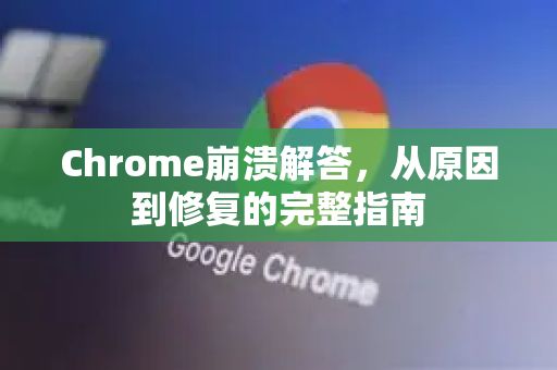 Chrome崩溃解答，从原因到修复的完整指南