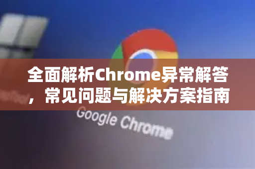 全面解析Chrome异常解答，常见问题与解决方案指南