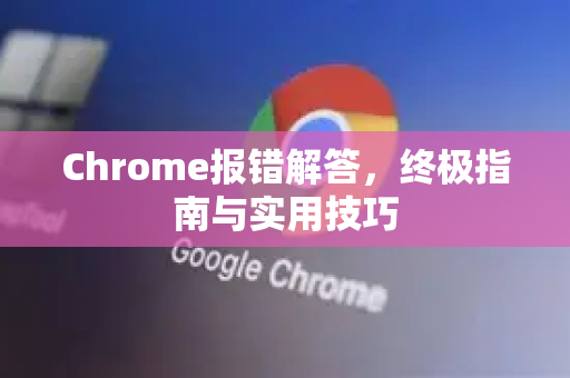 Chrome报错解答，终极指南与实用技巧