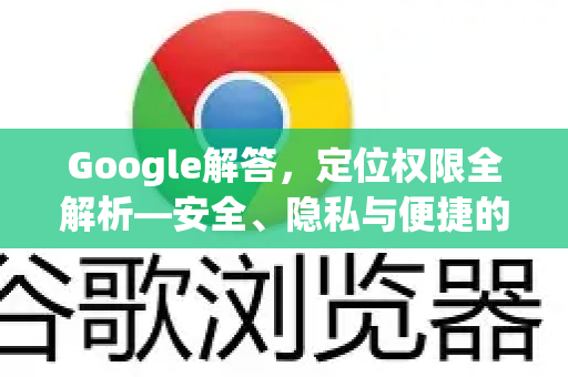 Google解答，定位权限全解析—安全、隐私与便捷的平衡之道-第1张图片-谷歌浏览器中文|Google2026官网最新版