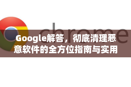 Google解答，彻底清理恶意软件的全方位指南与实用问答-第1张图片-谷歌浏览器中文|Google2026官网最新版