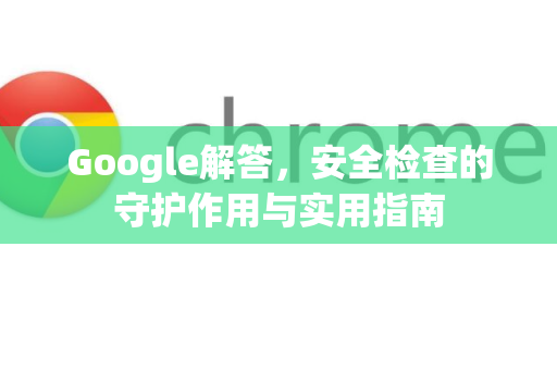 Google解答，安全检查的守护作用与实用指南-第1张图片-谷歌浏览器中文|Google2026官网最新版