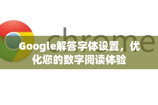Google解答字体设置，优化您的数字阅读体验-第1张图片-谷歌浏览器中文|Google2026官网最新版