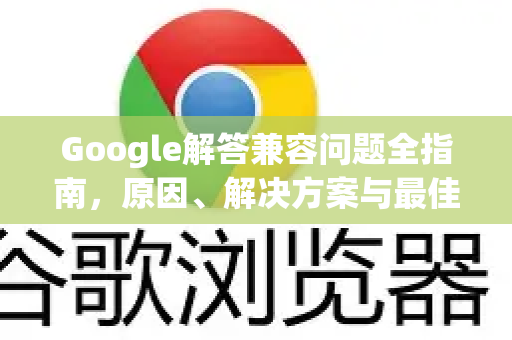 Google解答兼容问题全指南，原因、解决方案与最佳实践-第1张图片-谷歌浏览器中文|Google2026官网最新版