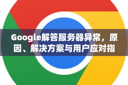 Google解答服务器异常，原因、解决方案与用户应对指南-第1张图片-谷歌浏览器中文|Google2026官网最新版