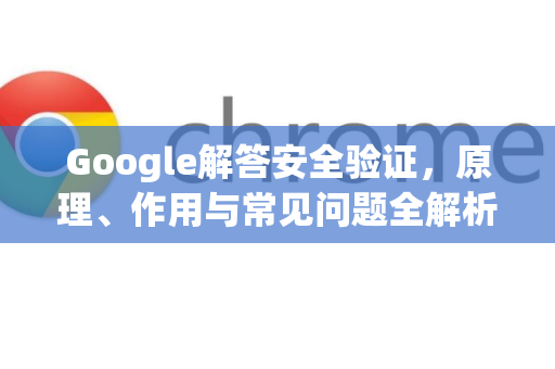 Google解答安全验证，原理、作用与常见问题全解析-第1张图片-谷歌浏览器中文|Google2026官网最新版