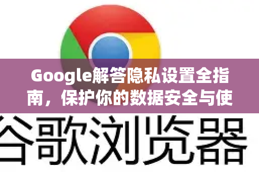 Google解答隐私设置全指南，保护你的数据安全与使用便利-第1张图片-谷歌浏览器中文|Google2026官网最新版