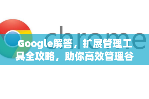 Google解答，扩展管理工具全攻略，助你高效管理谷歌浏览器插件