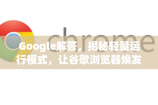 Google解答，揭秘轻量运行模式，让谷歌浏览器焕发新生
