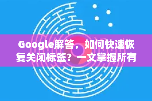 Google解答，如何快速恢复关闭标签？一文掌握所有高效技巧