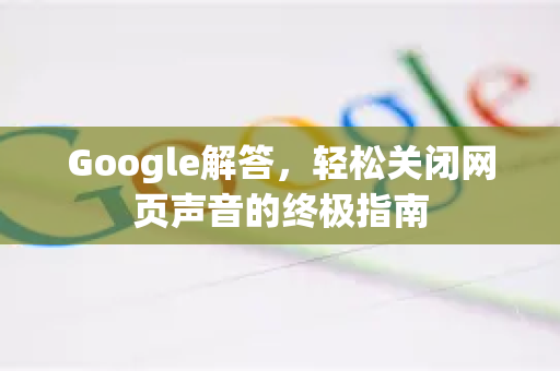 Google解答，轻松关闭网页声音的终极指南