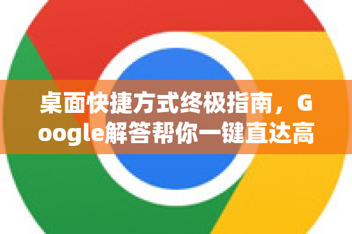 桌面快捷方式终极指南，Google解答帮你一键直达高效办公