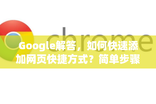 Google解答，如何快速添加网页快捷方式？简单步骤全攻略