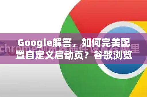 Google解答，如何完美配置自定义启动页？谷歌浏览器用户必看指南