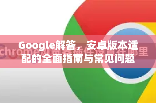 Google解答，安卓版本适配的全面指南与常见问题