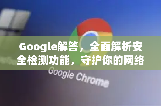 Google解答，全面解析安全检测功能，守护你的网络隐私